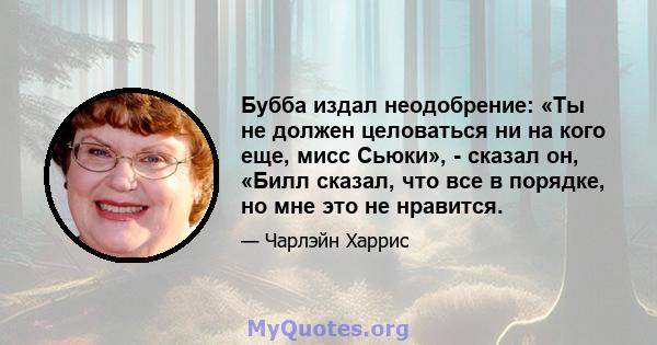 Бубба издал неодобрение: «Ты не должен целоваться ни на кого еще, мисс Сьюки», - сказал он, «Билл сказал, что все в порядке, но мне это не нравится.