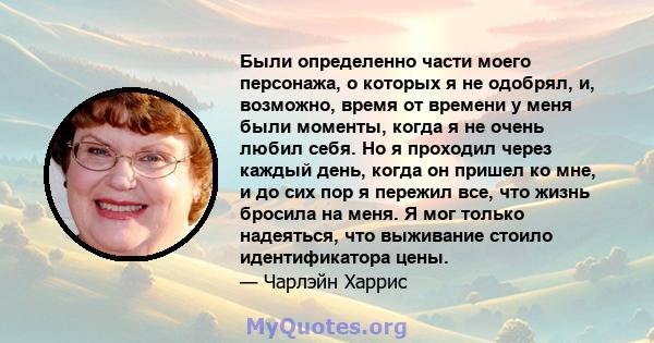 Были определенно части моего персонажа, о которых я не одобрял, и, возможно, время от времени у меня были моменты, когда я не очень любил себя. Но я проходил через каждый день, когда он пришел ко мне, и до сих пор я