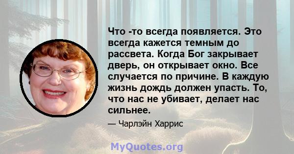 Что -то всегда появляется. Это всегда кажется темным до рассвета. Когда Бог закрывает дверь, он открывает окно. Все случается по причине. В каждую жизнь дождь должен упасть. То, что нас не убивает, делает нас сильнее.