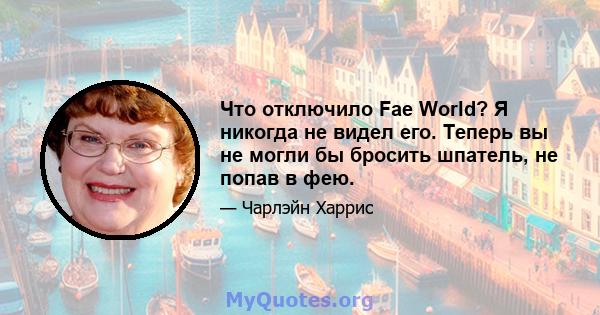 Что отключило Fae World? Я никогда не видел его. Теперь вы не могли бы бросить шпатель, не попав в фею.