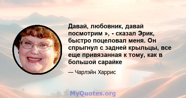 Давай, любовник, давай посмотрим », - сказал Эрик, быстро поцеловал меня. Он спрыгнул с задней крыльцы, все еще привязанная к тому, как в большой сарайке