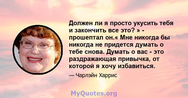 Должен ли я просто укусить тебя и закончить все это? » - прошептал он.« Мне никогда бы никогда не придется думать о тебе снова. Думать о вас - это раздражающая привычка, от которой я хочу избавиться.