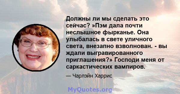 Должны ли мы сделать это сейчас? »Пэм дала почти неслышное фырканье. Она улыбалась в свете уличного света, внезапно взволнован. - вы ждали выгравированного приглашения?» Господи меня от саркастических вампиров.