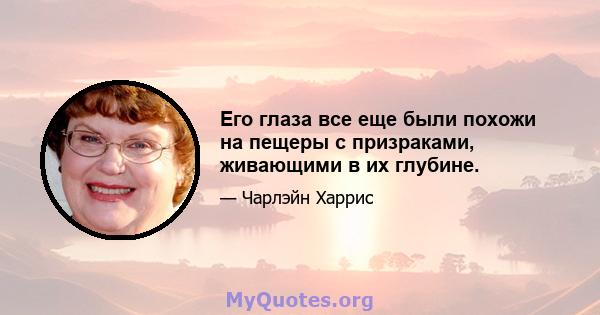 Его глаза все еще были похожи на пещеры с призраками, живающими в их глубине.