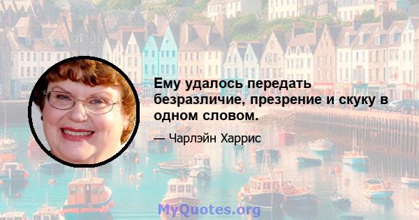 Ему удалось передать безразличие, презрение и скуку в одном словом.