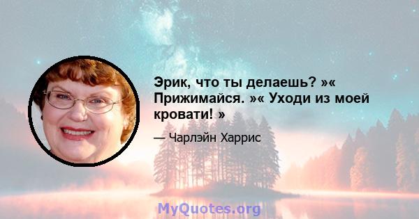 Эрик, что ты делаешь? »« Прижимайся. »« Уходи из моей кровати! »