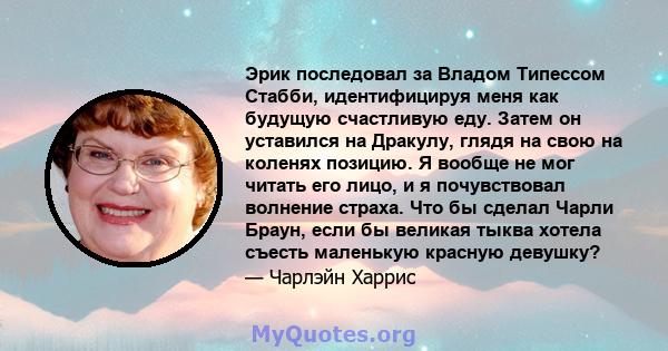 Эрик последовал за Владом Типессом Стабби, идентифицируя меня как будущую счастливую еду. Затем он уставился на Дракулу, глядя на свою на коленях позицию. Я вообще не мог читать его лицо, и я почувствовал волнение