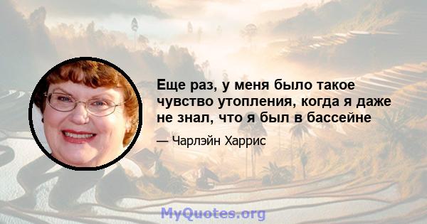 Еще раз, у меня было такое чувство утопления, когда я даже не знал, что я был в бассейне