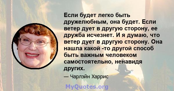 Если будет легко быть дружелюбным, она будет. Если ветер дует в другую сторону, ее дружба исчезнет. И я думаю, что ветер дует в другую сторону. Она нашла какой -то другой способ быть важным человеком самостоятельно,