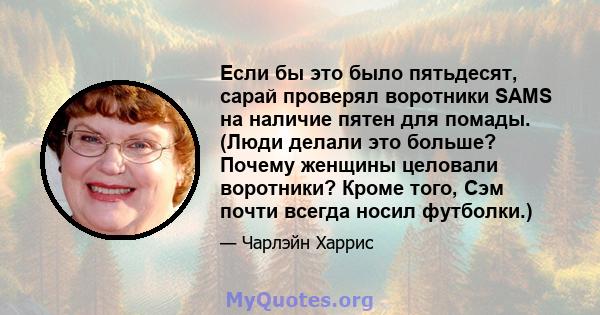 Если бы это было пятьдесят, сарай проверял воротники SAMS на наличие пятен для помады. (Люди делали это больше? Почему женщины целовали воротники? Кроме того, Сэм почти всегда носил футболки.)