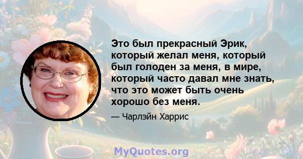 Это был прекрасный Эрик, который желал меня, который был голоден за меня, в мире, который часто давал мне знать, что это может быть очень хорошо без меня.