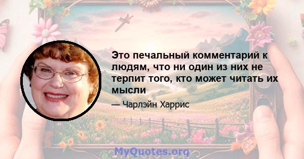 Это печальный комментарий к людям, что ни один из них не терпит того, кто может читать их мысли