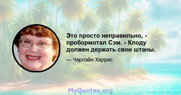 Это просто неправильно, - пробормотал Сэм. - Клоду должен держать свои штаны.