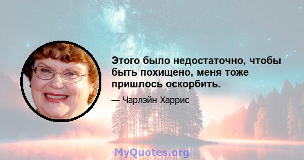 Этого было недостаточно, чтобы быть похищено, меня тоже пришлось оскорбить.