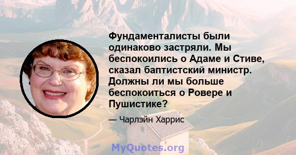 Фундаменталисты были одинаково застряли. Мы беспокоились о Адаме и Стиве, сказал баптистский министр. Должны ли мы больше беспокоиться о Ровере и Пушистике?