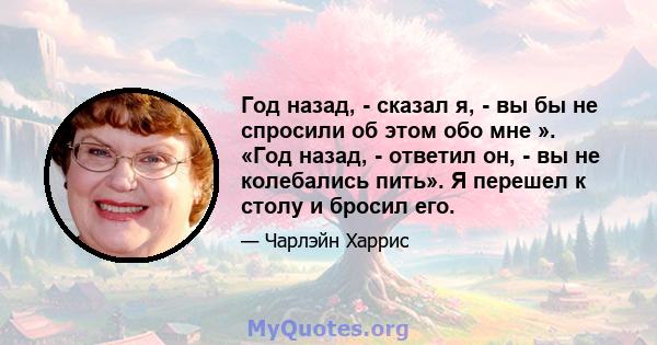 Год назад, - сказал я, - вы бы не спросили об этом обо мне ». «Год назад, - ответил он, - вы не колебались пить». Я перешел к столу и бросил его.