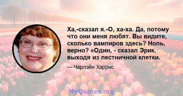 Ха,-сказал я.-О, ха-ха. Да, потому что они меня любят. Вы видите, сколько вампиров здесь? Ноль, верно? «Один, - сказал Эрик, выходя из лестничной клетки.