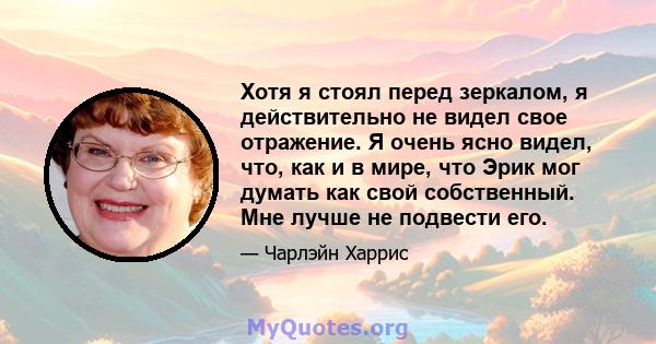 Хотя я стоял перед зеркалом, я действительно не видел свое отражение. Я очень ясно видел, что, как и в мире, что Эрик мог думать как свой собственный. Мне лучше не подвести его.