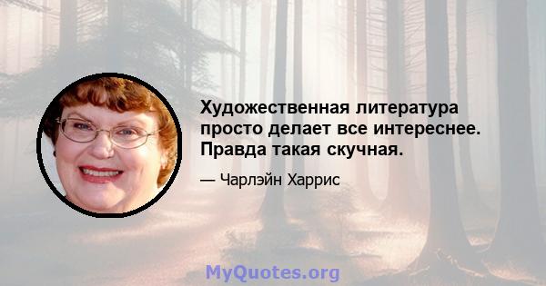 Художественная литература просто делает все интереснее. Правда такая скучная.