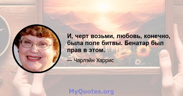 И, черт возьми, любовь, конечно, была поле битвы. Бенатар был прав в этом.