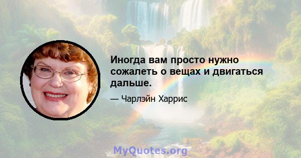 Иногда вам просто нужно сожалеть о вещах и двигаться дальше.