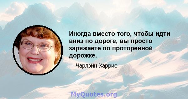 Иногда вместо того, чтобы идти вниз по дороге, вы просто заряжаете по проторенной дорожке.