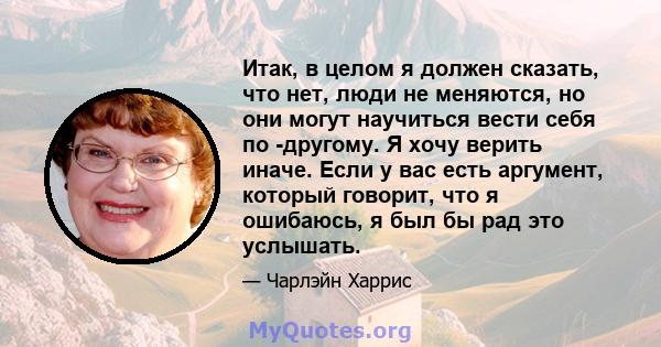 Итак, в целом я должен сказать, что нет, люди не меняются, но они могут научиться вести себя по -другому. Я хочу верить иначе. Если у вас есть аргумент, который говорит, что я ошибаюсь, я был бы рад это услышать.