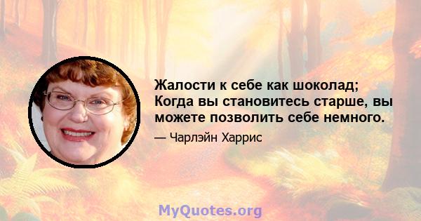 Жалости к себе как шоколад; Когда вы становитесь старше, вы можете позволить себе немного.