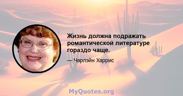 Жизнь должна подражать романтической литературе гораздо чаще.