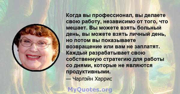 Когда вы профессионал, вы делаете свою работу, независимо от того, что мешает. Вы можете взять больный день, вы можете взять личный день, но потом вы показываете возвращение или вам не заплатят. Каждый разрабатывает