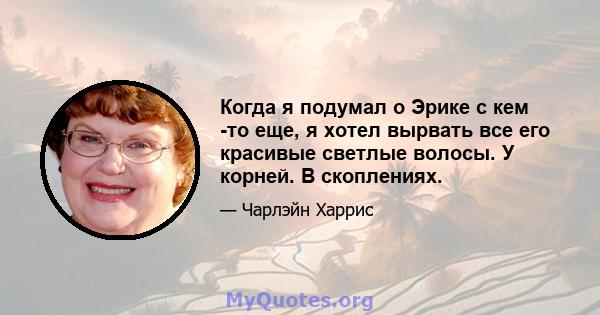 Когда я подумал о Эрике с кем -то еще, я хотел вырвать все его красивые светлые волосы. У корней. В скоплениях.