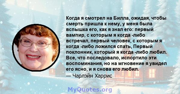 Когда я смотрел на Билла, ожидая, чтобы смерть пришла к нему, у меня была вспышка его, как я знал его: первый вампир, с которым я когда -либо встречал, первый человек, с которым я когда -либо ложился спать, Первый