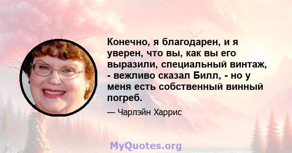 Конечно, я благодарен, и я уверен, что вы, как вы его выразили, специальный винтаж, - вежливо сказал Билл, - но у меня есть собственный винный погреб.