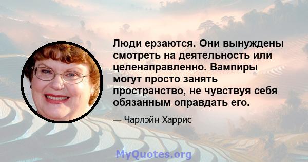 Люди ерзаются. Они вынуждены смотреть на деятельность или целенаправленно. Вампиры могут просто занять пространство, не чувствуя себя обязанным оправдать его.