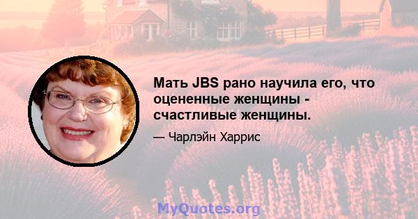 Мать JBS рано научила его, что оцененные женщины - счастливые женщины.