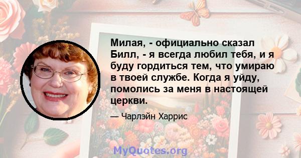 Милая, - официально сказал Билл, - я всегда любил тебя, и я буду гордиться тем, что умираю в твоей службе. Когда я уйду, помолись за меня в настоящей церкви.