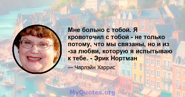 Мне больно с тобой. Я кровоточил с тобой - не только потому, что мы связаны, но и из -за любви, которую я испытываю к тебе. - Эрик Нортман