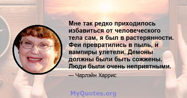 Мне так редко приходилось избавиться от человеческого тела сам, я был в растерянности. Феи превратились в пыль, и вампиры улетели. Демоны должны были быть сожжены. Люди были очень неприятными.