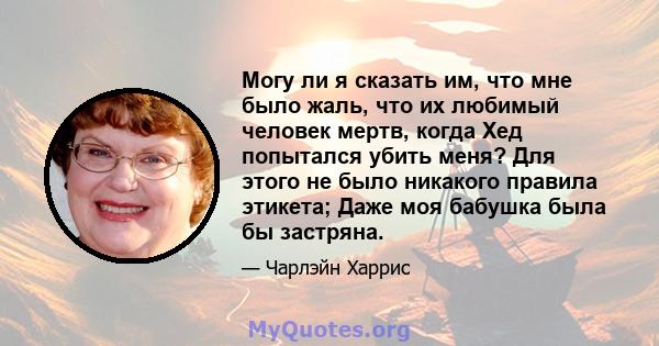 Могу ли я сказать им, что мне было жаль, что их любимый человек мертв, когда Хед попытался убить меня? Для этого не было никакого правила этикета; Даже моя бабушка была бы застряна.