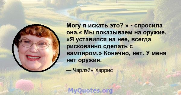 Могу я искать это? » - спросила она.« Мы показываем на оружие. «Я уставился на нее, всегда рискованно сделать с вампиром.» Конечно, нет. У меня нет оружия.