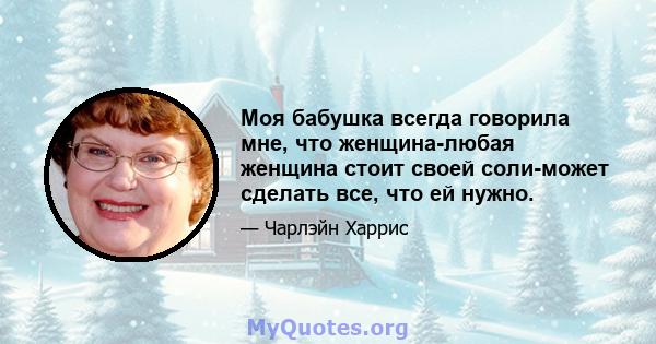 Моя бабушка всегда говорила мне, что женщина-любая женщина стоит своей соли-может сделать все, что ей нужно.