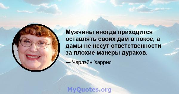 Мужчины иногда приходится оставлять своих дам в покое, а дамы не несут ответственности за плохие манеры дураков.