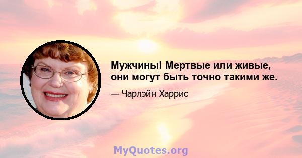 Мужчины! Мертвые или живые, они могут быть точно такими же.