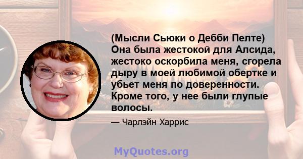 (Мысли Сьюки о Дебби Пелте) Она была жестокой для Алсида, жестоко оскорбила меня, сгорела дыру в моей любимой обертке и убьет меня по доверенности. Кроме того, у нее были глупые волосы.