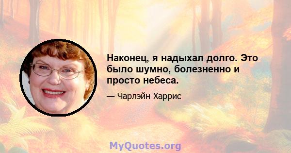 Наконец, я надыхал долго. Это было шумно, болезненно и просто небеса.