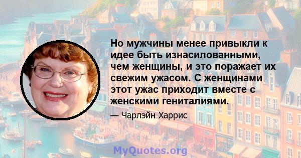 Но мужчины менее привыкли к идее быть изнасилованными, чем женщины, и это поражает их свежим ужасом. С женщинами этот ужас приходит вместе с женскими гениталиями.