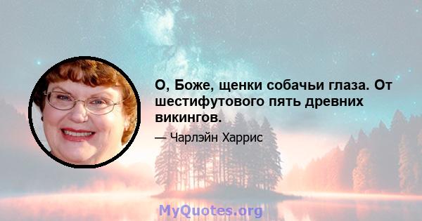 О, Боже, щенки собачьи глаза. От шестифутового пять древних викингов.