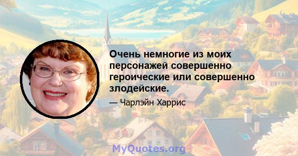 Очень немногие из моих персонажей совершенно героические или совершенно злодейские.