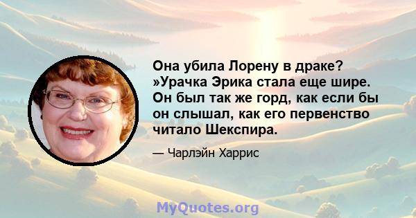 Она убила Лорену в драке? »Урачка Эрика стала еще шире. Он был так же горд, как если бы он слышал, как его первенство читало Шекспира.