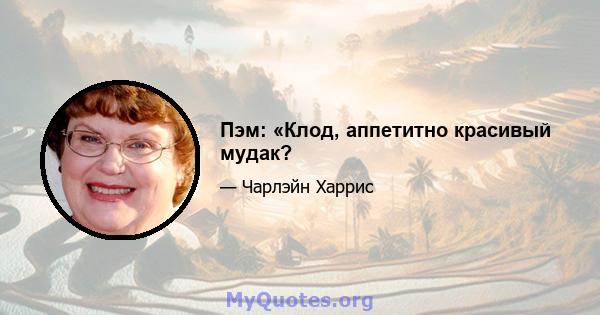 Пэм: «Клод, аппетитно красивый мудак?